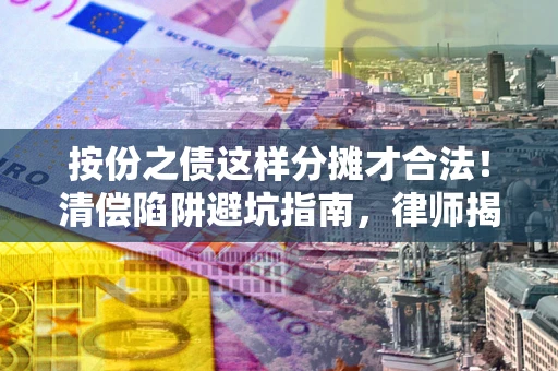 济南按份之债这样分摊才合法!清偿陷阱避坑指南,律师揭秘关键条款 济南按份之债这样分摊才合法!清偿陷阱避坑指南,律师揭秘关键条款