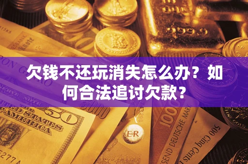 济南欠钱不还玩消失怎么办？如何合法追讨欠款？