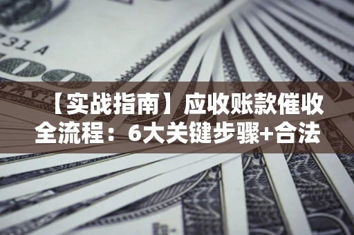 济南【实战指南】应收账款催收全流程：6大关键步骤+合法回款技巧