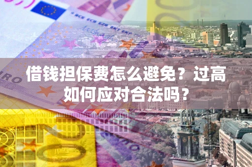 济南借钱担保费怎么避免?过高如何应对合法吗? 济南借钱担保费怎么避免?过高如何应对合法吗?