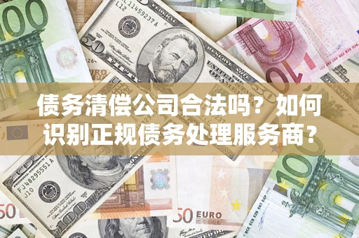 济南债务清偿公司合法吗？如何识别正规债务处理服务商？