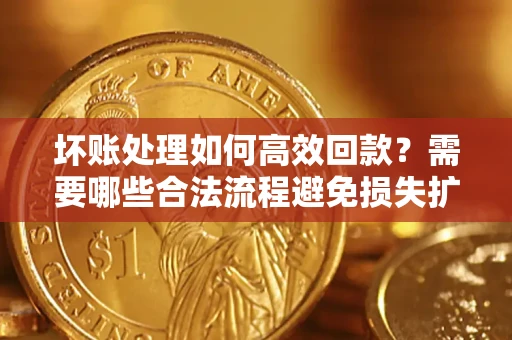 济南坏账处理如何高效回款？需要哪些合法流程避免损失扩大？