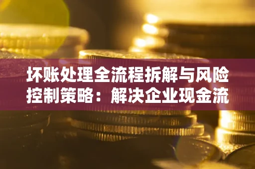 济南坏账处理全流程拆解与风险控制策略：解决企业现金流顽疾的实战指南
