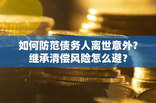 济南如何防范债务人离世意外？继承清偿风险怎么避？