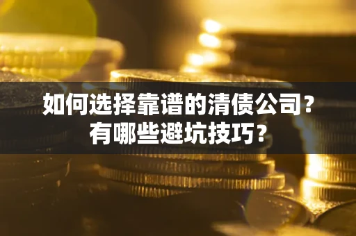 济南如何选择靠谱的清债公司?有哪些避坑技巧? 济南如何选择靠谱的清债公司?有哪些避坑技巧?