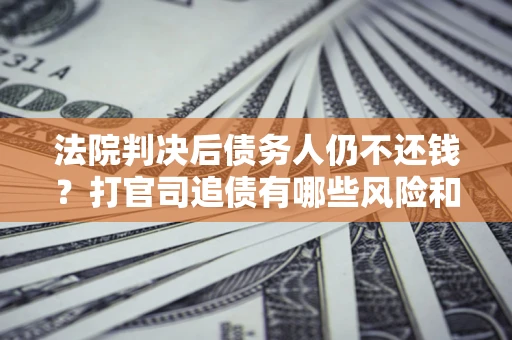 济南法院判决后债务人仍不还钱？打官司追债有哪些风险和技巧？