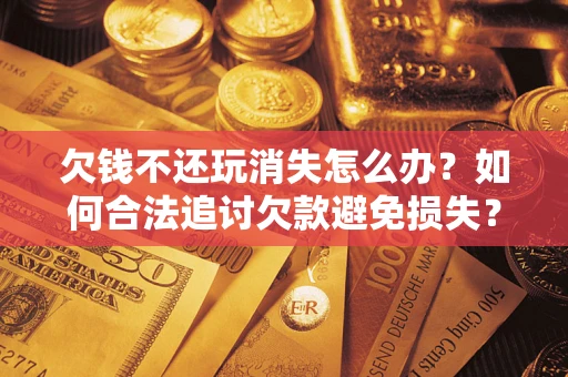 济南欠钱不还玩消失怎么办?如何合法追讨欠款避免损失? 济南欠钱不还玩消失怎么办?如何合法追讨欠款避免损失?