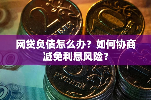 济南网贷负债怎么办？如何协商减免利息风险？