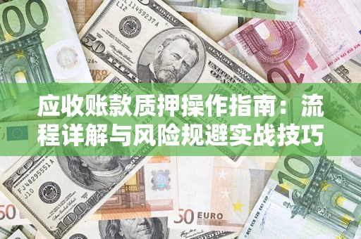 济南应收账款质押操作指南:流程详解与风险规避实战技巧 济南应收账款质押操作指南:流程详解与风险规避实战技巧