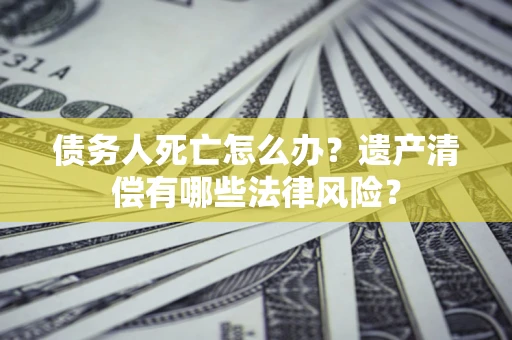 济南债务人死亡怎么办?遗产清偿有哪些法律风险? 济南债务人死亡怎么办?遗产清偿有哪些法律风险?