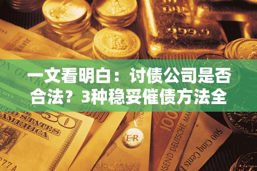 济南一文看明白：讨债公司是否合法？3种稳妥催债方法全解析