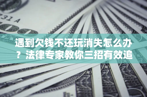 济南遇到欠钱不还玩消失怎么办?法律专家教你三招有效追债! 济南遇到欠钱不还玩消失怎么办?法律专家教你三招有效追债!