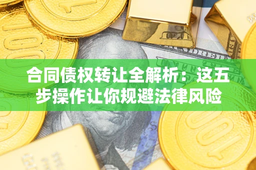 济南合同债权转让全解析:这五步操作让你规避法律风险 济南合同债权转让全解析:这五步操作让你规避法律风险