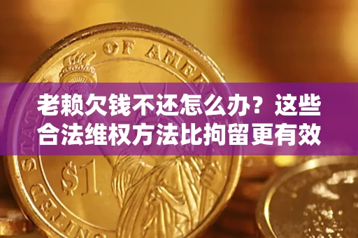 济南老赖欠钱不还怎么办？这些合法维权方法比拘留更有效