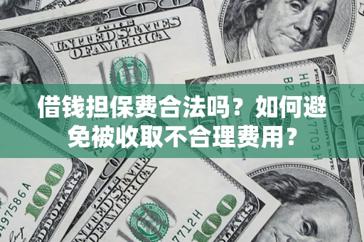 济南借钱担保费合法吗?如何避免被收取不合理费用? 济南借钱担保费合法吗?如何避免被收取不合理费用?