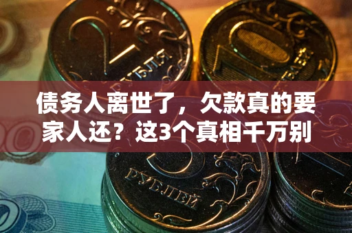 济南债务人离世了,欠款真的要家人还?这3个真相千万别弄错 济南债务人离世了,欠款真的要家人还?这3个真相千万别弄错