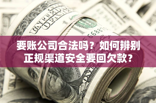 济南要账公司合法吗?如何辨别正规渠道安全要回欠款? 济南要账公司合法吗?如何辨别正规渠道安全要回欠款?
