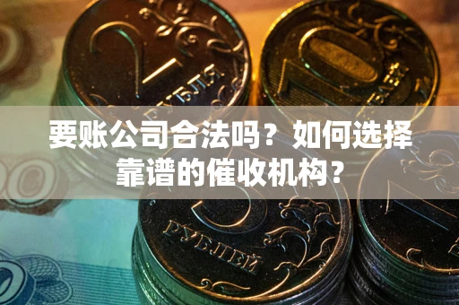 济南要账公司合法吗?如何选择靠谱的催收机构? 济南要账公司合法吗?如何选择靠谱的催收机构?