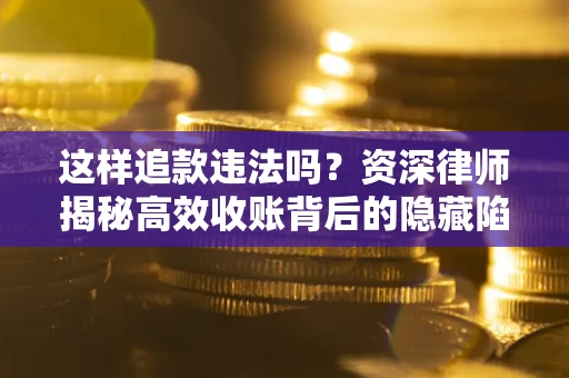 济南这样追款违法吗？资深律师揭秘高效收账背后的隐藏陷阱