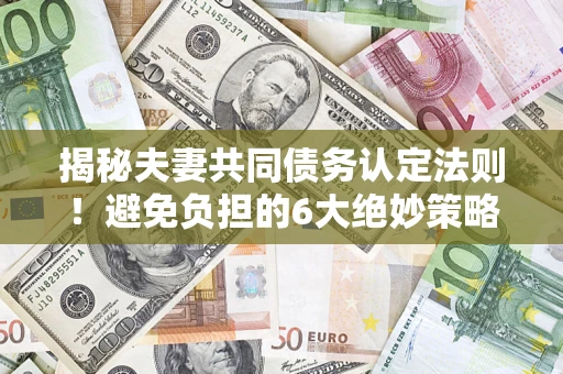 济南揭秘夫妻共同债务认定法则！避免负担的6大绝妙策略