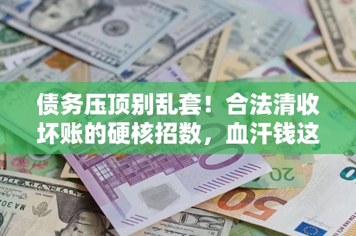 济南债务压顶别乱套!合法清收坏账的硬核招数,血汗钱这样死守不丢 济南债务压顶别乱套!合法清收坏账的硬核招数,血汗钱这样死守不丢