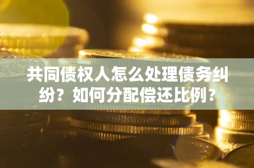 济南共同债权人怎么处理债务纠纷?如何分配偿还比例? 济南共同债权人怎么处理债务纠纷?如何分配偿还比例?