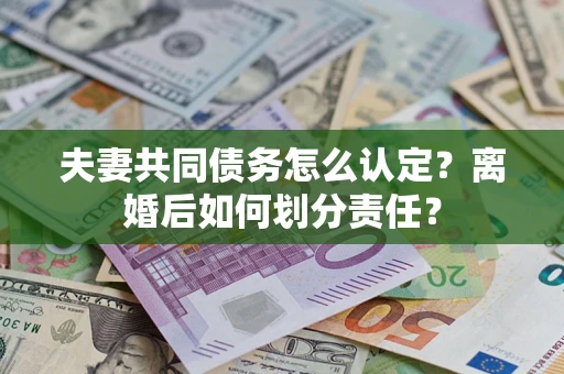 济南夫妻共同债务怎么认定？离婚后如何划分责任？