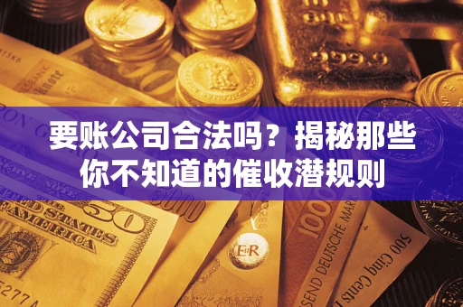 济南要账公司合法吗?揭秘那些你不知道的催收潜规则 济南要账公司合法吗?揭秘那些你不知道的催收潜规则