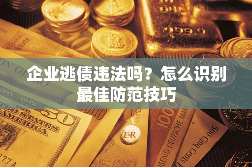 济南企业逃债违法吗？怎么识别最佳防范技巧