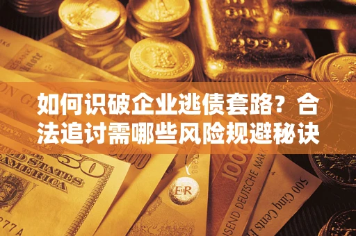 济南如何识破企业逃债套路？合法追讨需哪些风险规避秘诀？