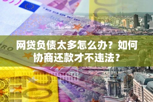 济南网贷负债太多怎么办?如何协商还款才不违法? 济南网贷负债太多怎么办?如何协商还款才不违法?