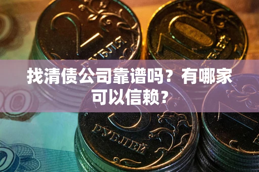 济南找清债公司靠谱吗?有哪家可以信赖? 济南找清债公司靠谱吗?有哪家可以信赖?