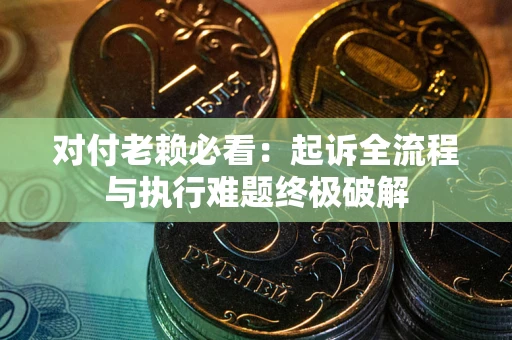 济南对付老赖必看：起诉全流程与执行难题终极破解