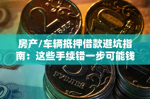 济南房产/车辆抵押借款避坑指南：这些手续错一步可能钱房两空