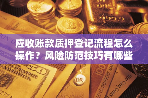 济南应收账款质押登记流程怎么操作？风险防范技巧有哪些全面解析？