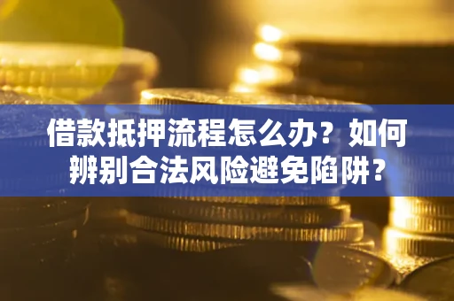 济南借款抵押流程怎么办？如何辨别合法风险避免陷阱？