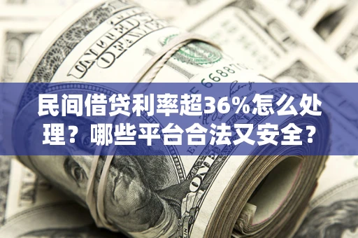 济南民间借贷利率超36%怎么处理？哪些平台合法又安全？