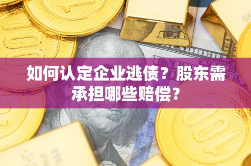 济南如何认定企业逃债？股东需承担哪些赔偿？