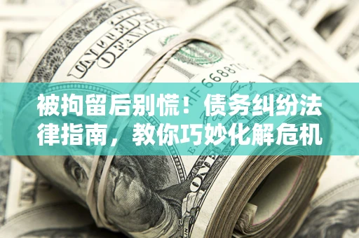 济南被拘留后别慌！债务纠纷法律指南，教你巧妙化解危机