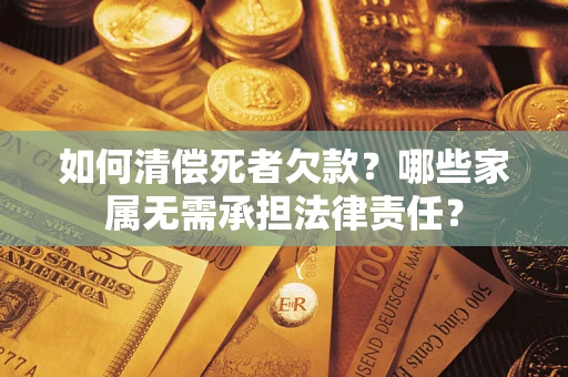 济南如何清偿死者欠款？哪些家属无需承担法律责任？