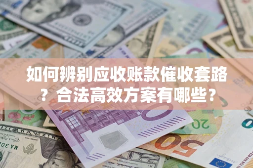 济南如何辨别应收账款催收套路?合法高效方案有哪些? 济南如何辨别应收账款催收套路?合法高效方案有哪些?