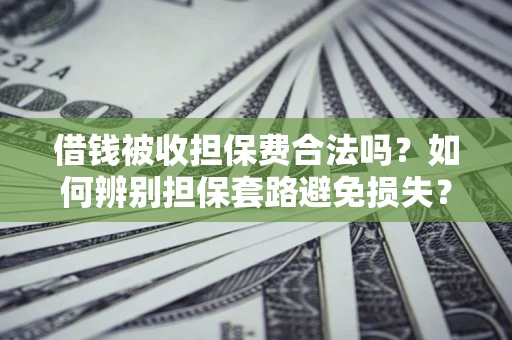 济南借钱被收担保费合法吗?如何辨别担保套路避免损失? 济南借钱被收担保费合法吗?如何辨别担保套路避免损失?