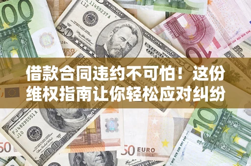 济南借款合同违约不可怕！这份维权指南让你轻松应对纠纷