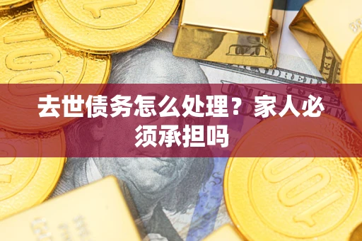 济南去世债务怎么处理?家人必须承担吗 济南去世债务怎么处理?家人必须承担吗