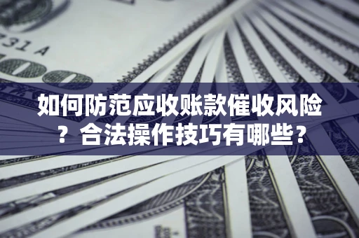 济南如何防范应收账款催收风险？合法操作技巧有哪些？
