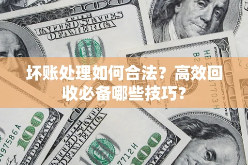 济南坏账处理如何合法？高效回收必备哪些技巧？