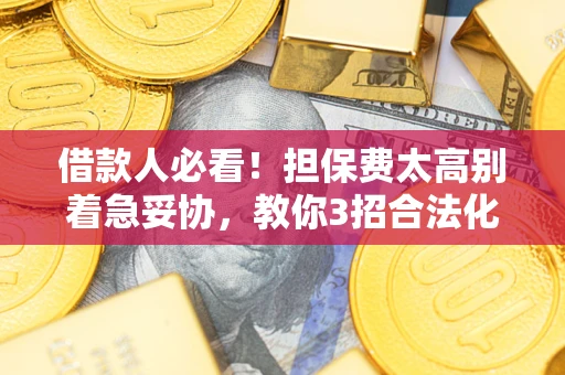 济南借款人必看!担保费太高别着急妥协,教你3招合法化解 济南借款人必看!担保费太高别着急妥协,教你3招合法化解