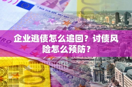 济南企业逃债怎么追回？讨债风险怎么预防？