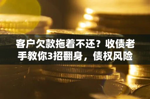 济南客户欠款拖着不还?收债老手教你3招翻身,债权风险直降80% 济南客户欠款拖着不还?收债老手教你3招翻身,债权风险直降80%