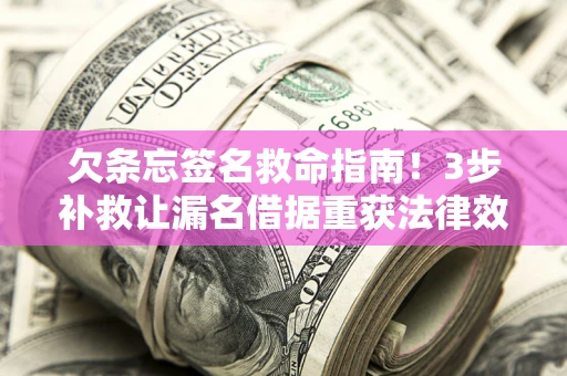 济南欠条忘签名救命指南！3步补救让漏名借据重获法律效力